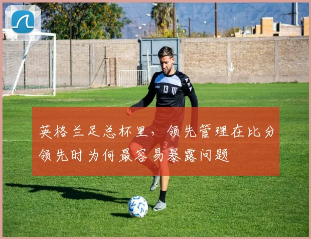 英格兰足总杯里，领先管理在比分领先时为何最容易暴露问题