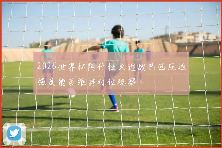 2026世界杯阿什拉夫迎战巴西压迫强度能否维持对位观察