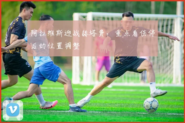 阿拉维斯迎战赫塔费，重点看伤停后的位置调整