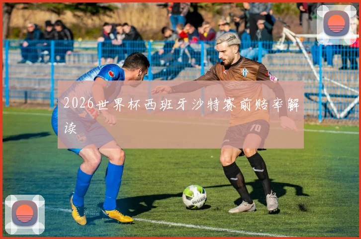2026世界杯西班牙沙特赛前赔率解读