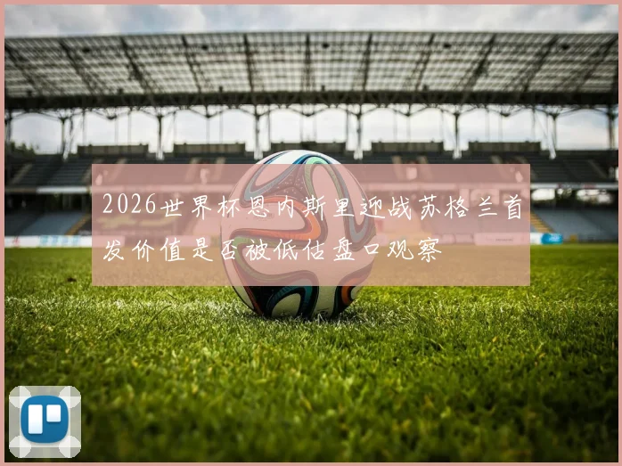 2026世界杯恩内斯里迎战苏格兰首发价值是否被低估盘口观察