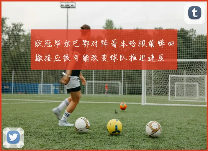 欧冠毕尔巴鄂对阵哥本哈根前锋回撤接应很可能改变球队推进速度