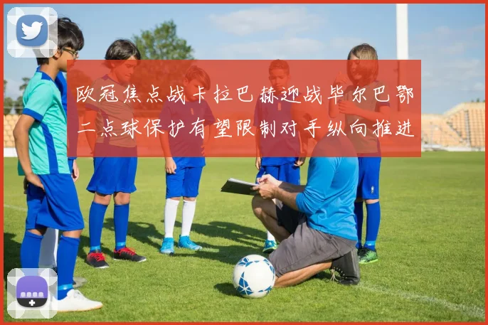 欧冠焦点战卡拉巴赫迎战毕尔巴鄂二点球保护有望限制对手纵向推进