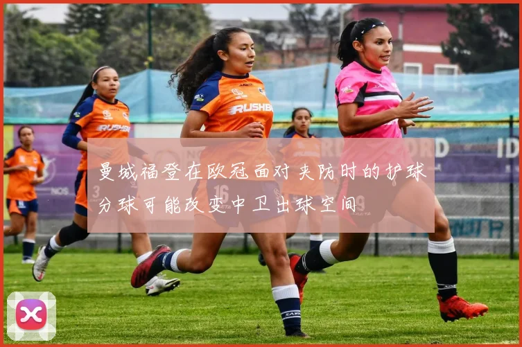 曼城福登在欧冠面对夹防时的护球分球可能改变中卫出球空间