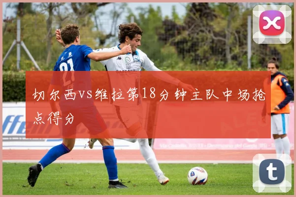 切尔西vs维拉第18分钟主队中场抢点得分