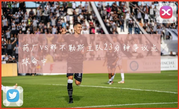 药厂vs那不勒斯主队23分钟争议点球命中