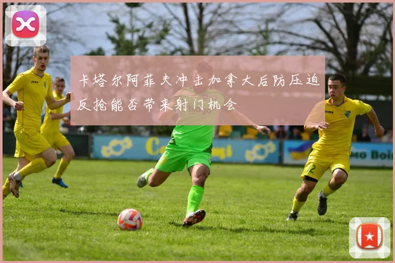 卡塔尔阿菲夫冲击加拿大后防压迫反抢能否带来射门机会