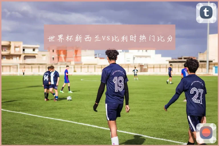 世界杯新西兰vs比利时热门比分