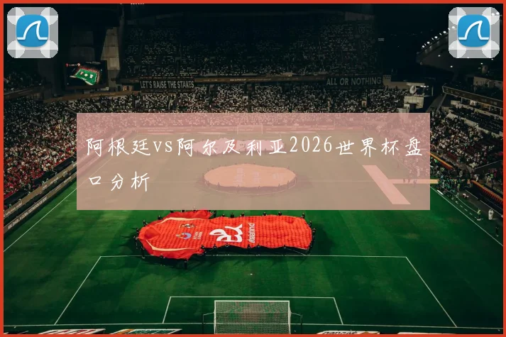 阿根廷vs阿尔及利亚2026世界杯盘口分析