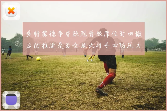 多特蒙德争夺欧冠晋级席位时回撤后的推进是否会放大对手回防压力