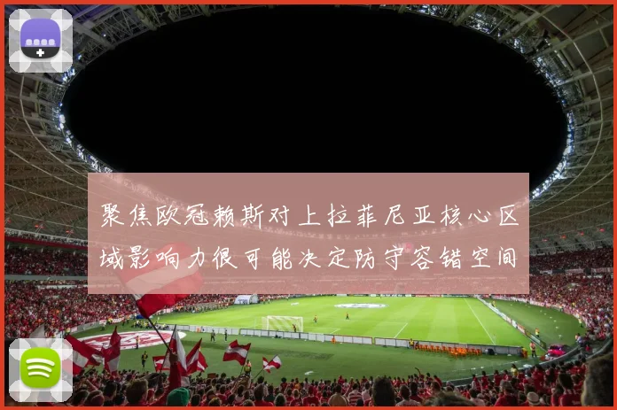聚焦欧冠赖斯对上拉菲尼亚核心区域影响力很可能决定防守容错空间