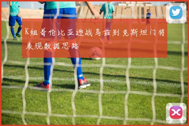 K组哥伦比亚迎战乌兹别克斯坦门将表现数据思路