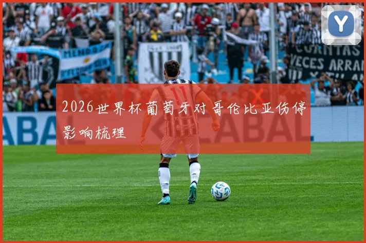 2026世界杯葡萄牙对哥伦比亚伤停影响梳理