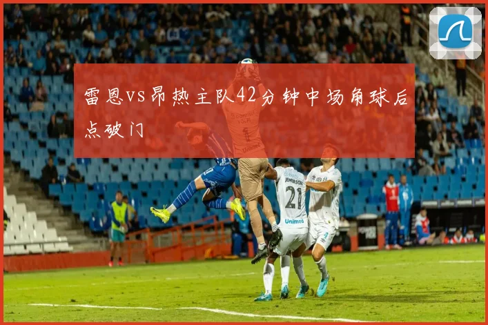 雷恩vs昂热主队42分钟中场角球后点破门