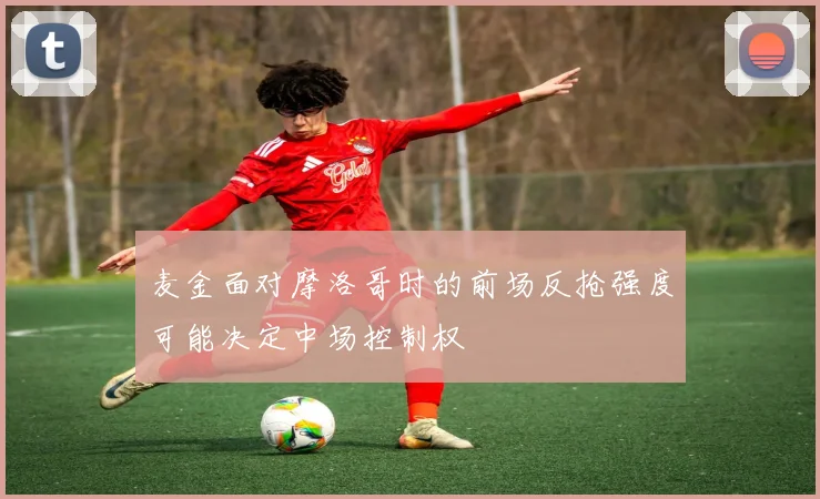 麦金面对摩洛哥时的前场反抢强度可能决定中场控制权