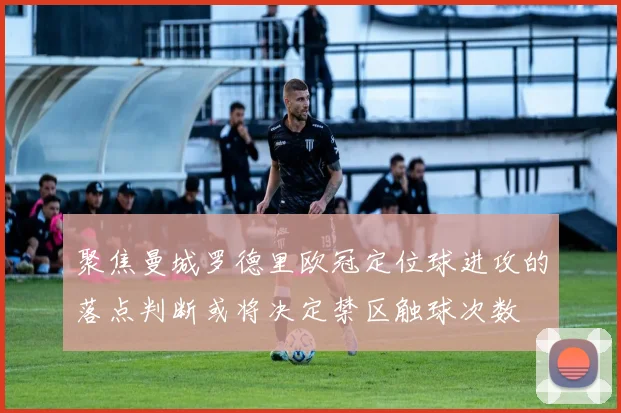 聚焦曼城罗德里欧冠定位球进攻的落点判断或将决定禁区触球次数