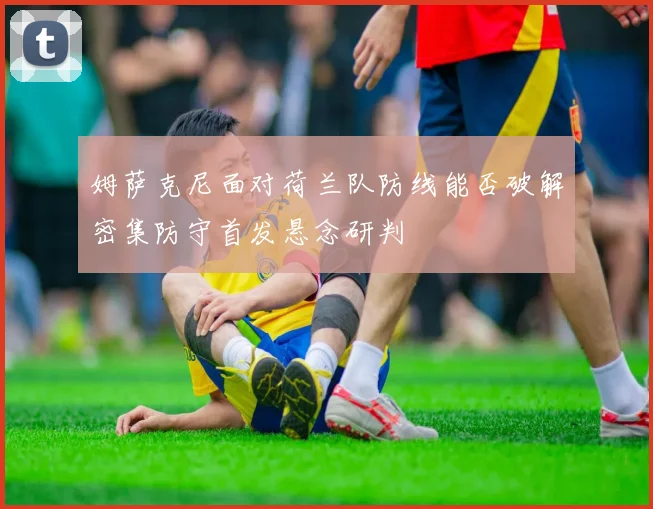姆萨克尼面对荷兰队防线能否破解密集防守首发悬念研判