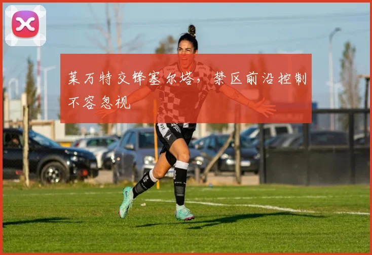 莱万特交锋塞尔塔,禁区前沿控制不容忽视