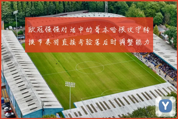 欧冠强强对话中的哥本哈根攻守转换节奏将直接考验落后时调整能力