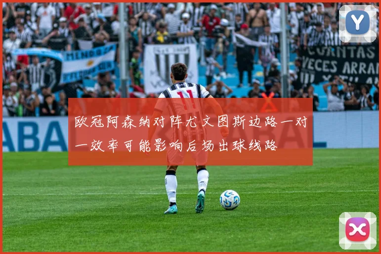 欧冠阿森纳对阵尤文图斯边路一对一效率可能影响后场出球线路