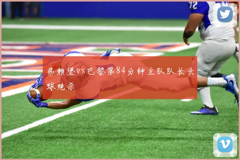 弗赖堡vs巴黎第84分钟主队队长头球绝杀