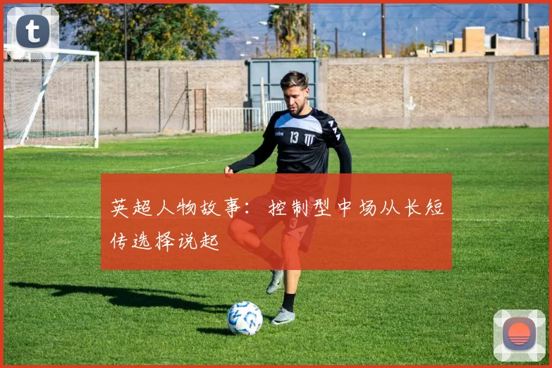 英超人物故事：控制型中场从长短传选择说起